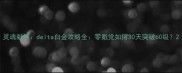 灵魂献祭delta白金攻略全零氪党如何30天突破60级