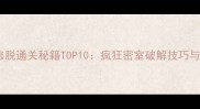 全网最全密室逃脱通关秘籍TOP10疯狂密室破解技巧与高难度解谜指南