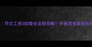 保姆级教程符文工房3结婚全流程攻略手残党也能轻松领证