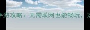最值得入手的10款离线单机手游攻略无需联网也能畅玩这些游戏让你告别网络依赖