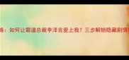 恋与制作人攻略如何让霸道总裁李泽言爱上我三步解锁隐藏剧情与高甜结局