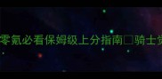 不朽骑士最新攻略零氪必看保姆级上分指南骑士觉醒手游攻略零氪玩家