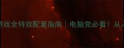 最新单机游戏全特效配置指南电脑党必看从入门到高配全