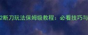 倩女幽魂2断刀玩法保姆级教程必看技巧与操作指南
