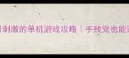必玩10款最刺激的单机游戏攻略手残党也能逆袭的硬核体验