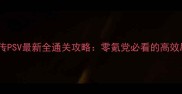 忍者龙剑传PSV最新全通关攻略零氪党必看的高效刷图指南