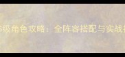 自由之战S级角色攻略全阵容搭配与实战技巧深度