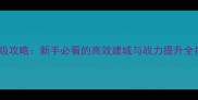 火炬之光单机移动版保姆级攻略新手必看的高效建城与战力提升全指南附满地图资源图
