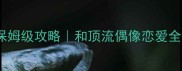 恋爱模拟游戏保姆级攻略和顶流偶像恋爱全流程高甜指南