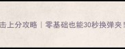 枪战王者狙击上分攻略零基础也能30秒换弹夹保姆级教程