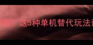 王者荣耀单机不更新这5种单机替代玩法让玩家爽到飞起