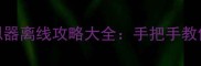 王者荣耀单机模拟器离线攻略大全手把手教你离线玩荣耀王者