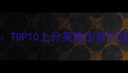 最新版LOL英雄攻略TOP10上分英雄出装打法全附连招技巧