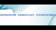 模拟旋转轮胎单机攻略轮胎操控全与技巧手把手教你成为赛道王者
