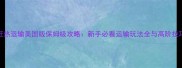 狂热运输美国版保姆级攻略新手必看运输玩法全与高阶技巧