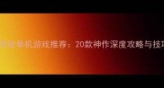 必玩驾驶单机游戏推荐20款神作深度攻略与技巧全