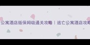 逃亡公寓酒店版保姆级通关攻略逃亡公寓酒店攻略全