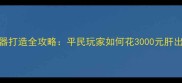 梦幻西游神器打造全攻略平民玩家如何花3000元肝出顶级装备