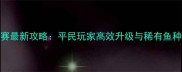 龙武2钓鱼大赛最新攻略平民玩家高效升级与稀有鱼种捕捉全指南