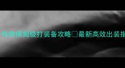 三合一传奇保姆级打装备攻略最新高效出装指南