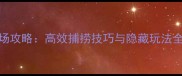 捕鱼来了渔场攻略高效捕捞技巧与隐藏玩法全最新版