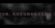 QQ炫舞扭蛋最新攻略高效获取稀有角色全指南附隐藏机制