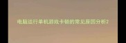 电脑运行单机游戏卡顿的常见原因分析