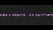 热血传奇手游刺客职业保姆级攻略零氪也能变战神的高效培养指南
