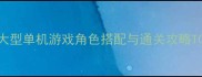必玩大型单机游戏角色搭配与通关攻略TOP10