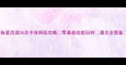 鳄鱼爱洗澡36关卡保姆级攻略零基础也能玩转通关全图鉴
