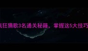 最新版疯狂猜歌3名通关秘籍掌握这5大技巧轻松通关