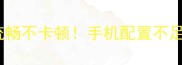 必玩高配手游推荐亲测流畅不卡顿手机配置不足也能体验的8款单机神作