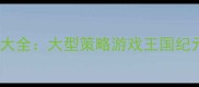 必玩单机精品手游攻略大全大型策略游戏王国纪元通关指南与隐藏技巧