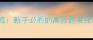 欢乐防线通关全攻略新手必看的高效通关技巧与装备搭配指南
