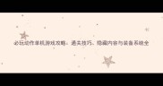 必玩动作单机游戏攻略通关技巧隐藏内容与装备系统全