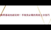 TenoSel保姆级攻略零基础也能玩转手残党必看的高效上分技巧附免费资源包