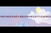 保姆级攻略诛仙端游五毒副本高效通关技巧与装备搭配全