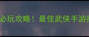 手机武侠单机RPG必玩攻略最佳武侠手游推荐武侠迷速看