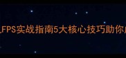 弹道真实单机FPS实战指南5大核心技巧助你成为战场主宰