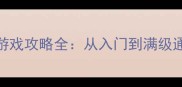 必玩动作单机大型单机游戏攻略全从入门到满级通关技巧与隐藏内容大公开