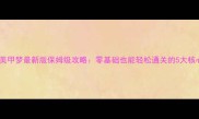 叶罗丽美甲梦最新版保姆级攻略零基础也能轻松通关的5大核心技巧