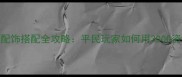 手机页游绝世神功配饰搭配全攻略平民玩家如何用3000资源打造战力天花板
