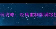天龙八部单机版必玩攻略经典重制版满级技巧与隐藏剧情全