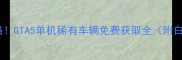 保姆级攻略GTA5单机稀有车辆免费获取全附白嫖技巧