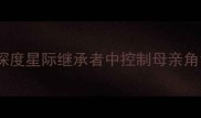 纳米科技母神攻略深度星际继承者中控制母亲角色的全维度战术指南