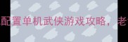 必玩5款低配置单机武侠游戏攻略老铁们速存