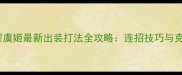 王者荣耀虞姬最新出装打法全攻略连招技巧与克制关系