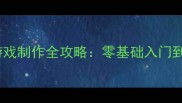 最新版手机单机游戏制作全攻略零基础入门到发布全流程详解