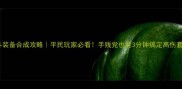 傲斗装备合成攻略平民玩家必看手残党也能3分钟搞定高伤套装
