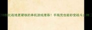 10款比战地更硬核的单机游戏推荐手残党也能秒变战斗大神
